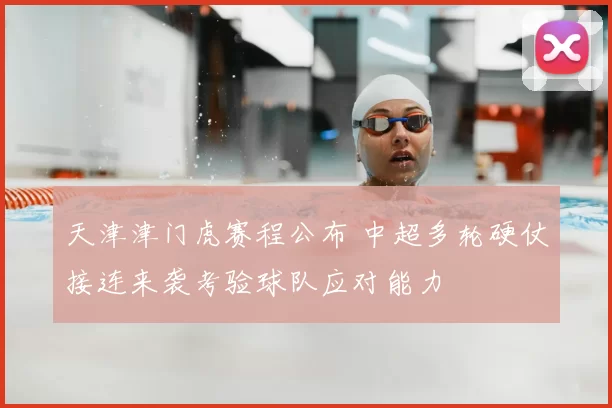 天津津门虎赛程公布 中超多轮硬仗接连来袭考验球队应对能力