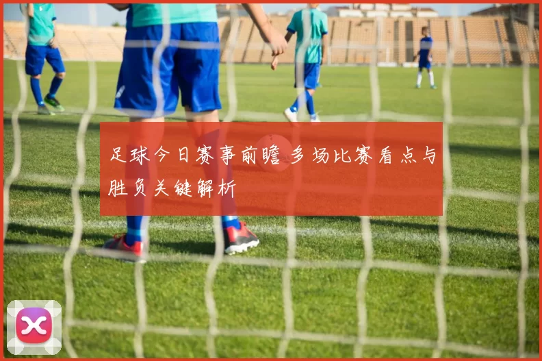 足球今日赛事前瞻 多场比赛看点与胜负关键解析