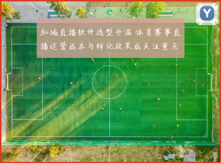 私域直播软件选型升温 体育赛事直播运营成本与转化效果成关注重点