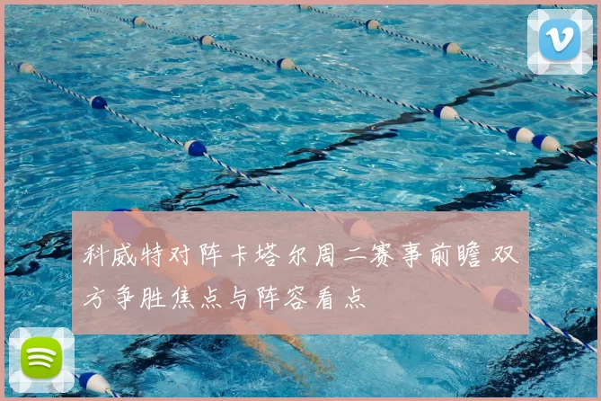 科威特对阵卡塔尔周二赛事前瞻 双方争胜焦点与阵容看点