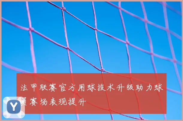 法甲联赛官方用球技术升级助力球员赛场表现提升
