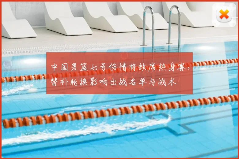 中国男篮七号伤情将缺席热身赛，替补轮换影响出战名单与战术