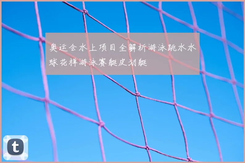 奥运会水上项目全解析游泳跳水水球花样游泳赛艇皮划艇
