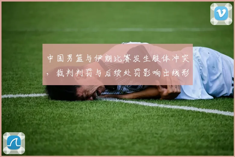中国男篮与伊朗比赛发生肢体冲突，裁判判罚与后续处罚影响出线形势