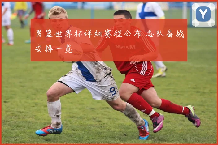 男篮世界杯详细赛程公布 各队备战安排一览