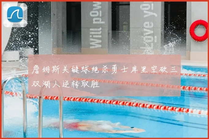 詹姆斯关键球绝杀勇士库里空砍三双湖人逆转取胜