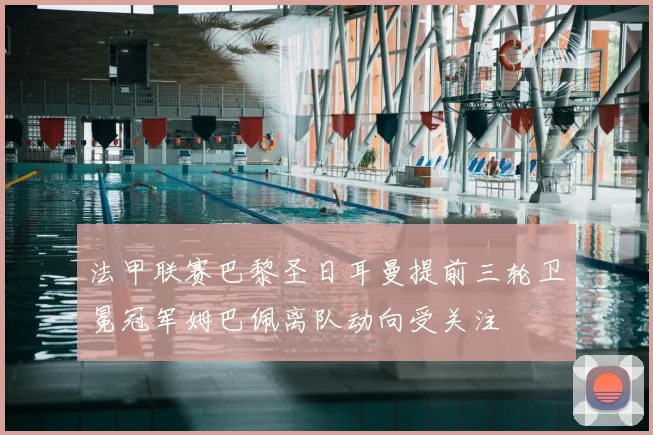 法甲联赛巴黎圣日耳曼提前三轮卫冕冠军姆巴佩离队动向受关注