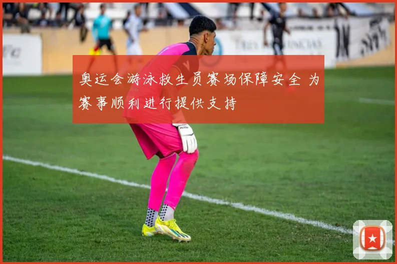 奥运会游泳救生员赛场保障安全 为赛事顺利进行提供支持