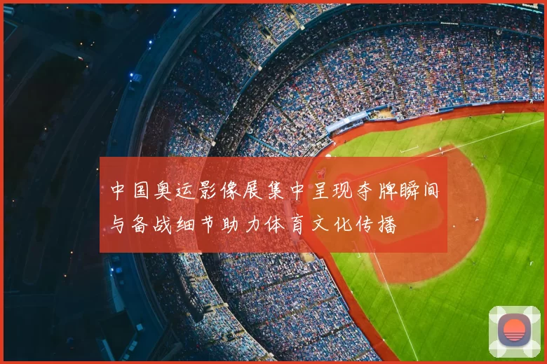 中国奥运影像展集中呈现夺牌瞬间与备战细节助力体育文化传播