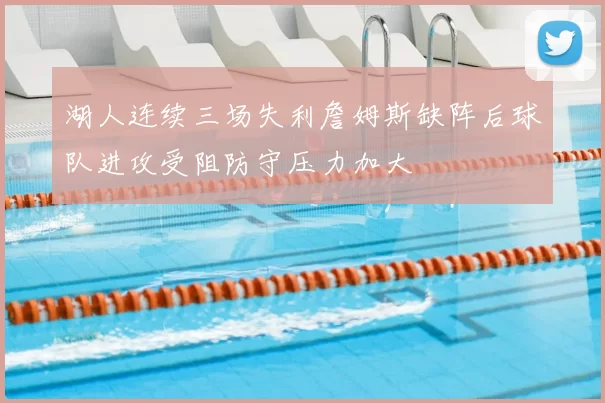 湖人连续三场失利詹姆斯缺阵后球队进攻受阻防守压力加大