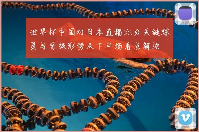 世界杯中国对日本直播比分关键球员与晋级形势及下半场看点解读