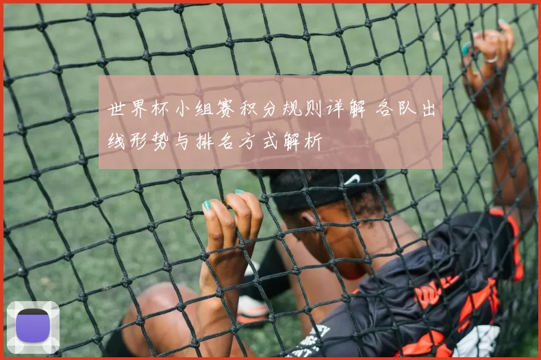 世界杯小组赛积分规则详解 各队出线形势与排名方式解析