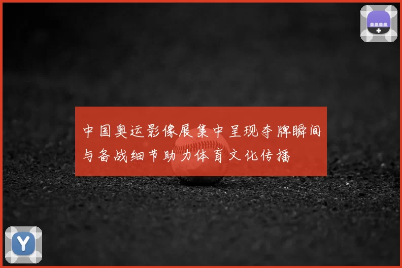 中国奥运影像展集中呈现夺牌瞬间与备战细节助力体育文化传播