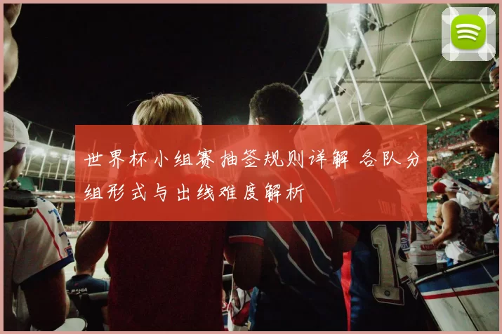 世界杯小组赛抽签规则详解 各队分组形式与出线难度解析