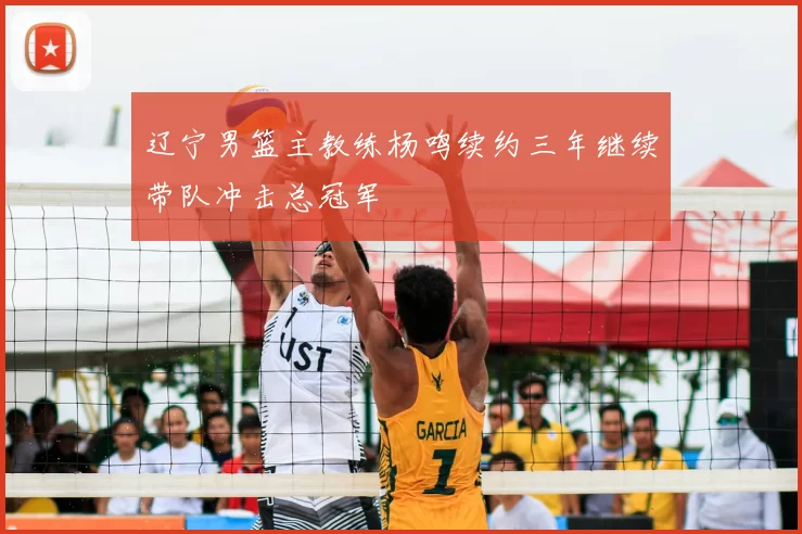 辽宁男篮主教练杨鸣续约三年继续带队冲击总冠军