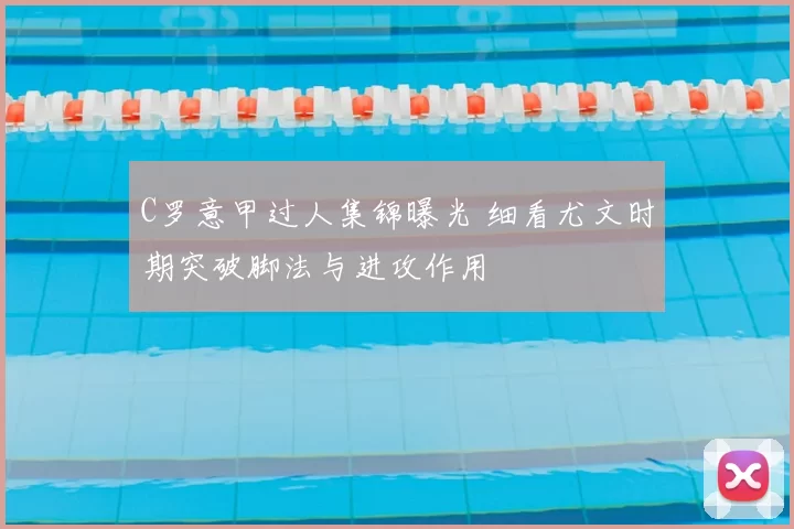 C罗意甲过人集锦曝光 细看尤文时期突破脚法与进攻作用