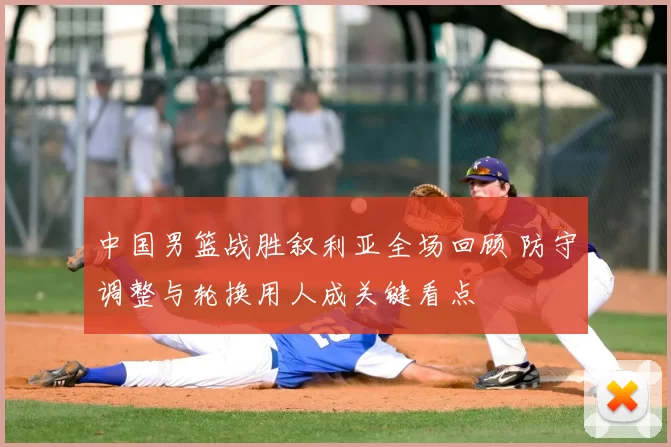 中国男篮战胜叙利亚全场回顾 防守调整与轮换用人成关键看点