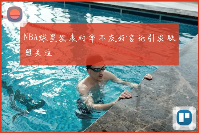 NBA球星发表对华不友好言论引发联盟关注