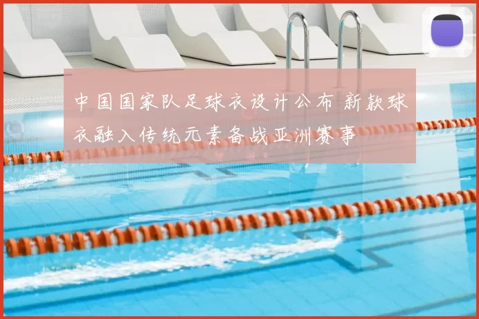 中国国家队足球衣设计公布 新款球衣融入传统元素备战亚洲赛事