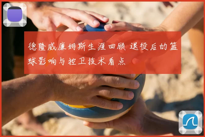 德隆威廉姆斯生涯回顾 退役后的篮球影响与控卫技术看点