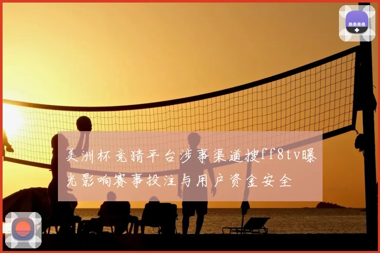 美洲杯竞猜平台涉事渠道搜ff8tv曝光影响赛事投注与用户资金安全