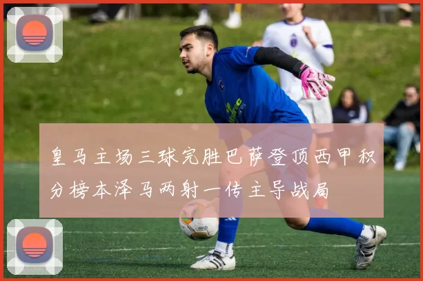 皇马主场三球完胜巴萨登顶西甲积分榜本泽马两射一传主导战局