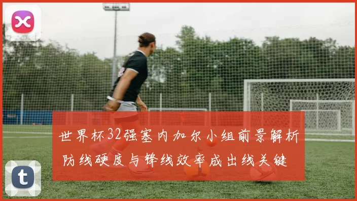 世界杯32强塞内加尔小组前景解析 防线硬度与锋线效率成出线关键