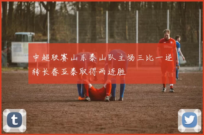 中超联赛山东泰山队主场三比一逆转长春亚泰取得两连胜