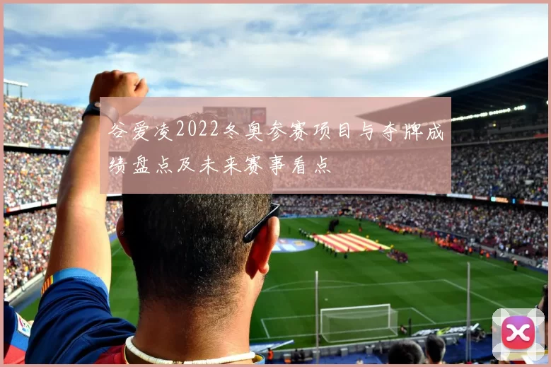 谷爱凌2022冬奥参赛项目与夺牌成绩盘点及未来赛事看点