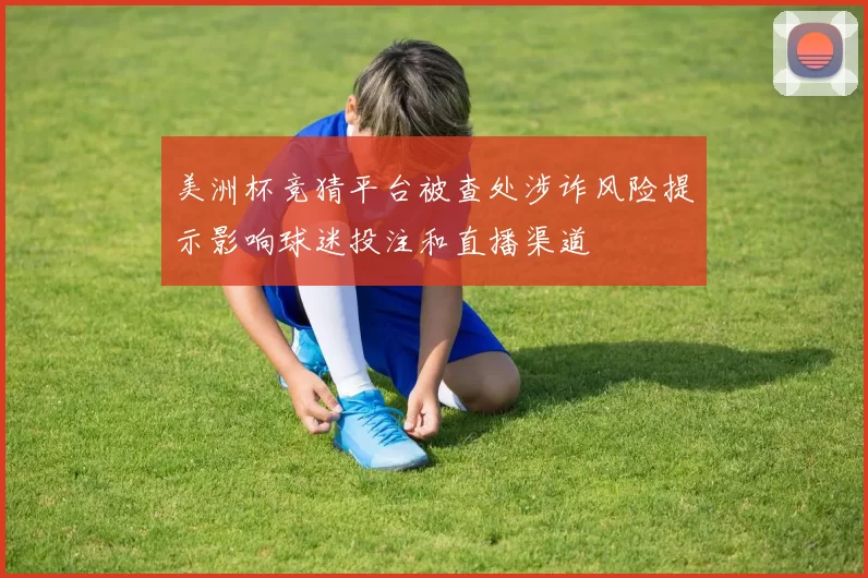 美洲杯竞猜平台被查处涉诈风险提示影响球迷投注和直播渠道