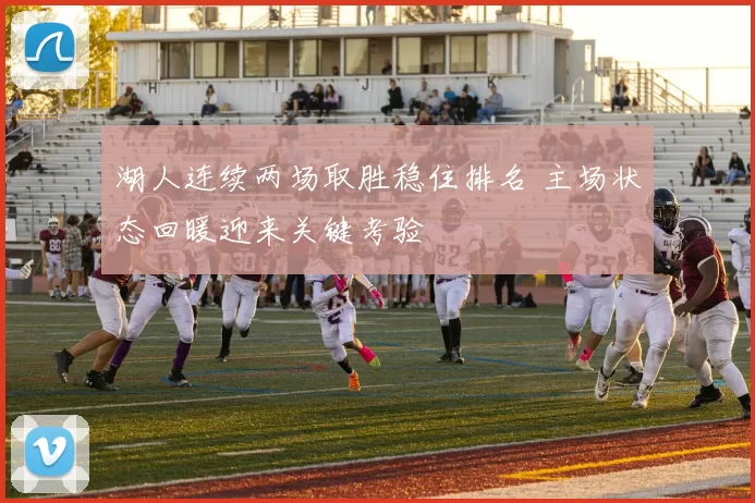 湖人连续两场取胜稳住排名 主场状态回暖迎来关键考验