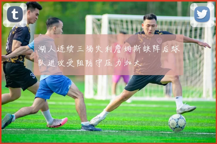 湖人连续三场失利詹姆斯缺阵后球队进攻受阻防守压力加大