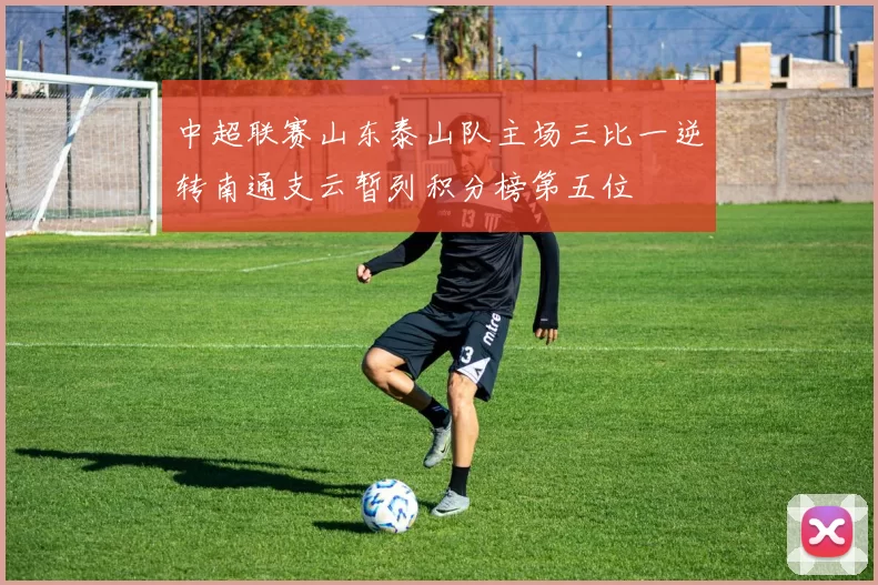 中超联赛山东泰山队主场三比一逆转南通支云暂列积分榜第五位