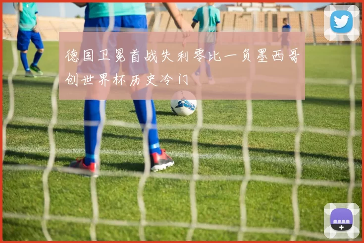 德国卫冕首战失利零比一负墨西哥创世界杯历史冷门