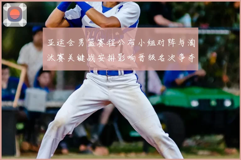 亚运会男篮赛程公布小组对阵与淘汰赛关键战安排影响晋级名次争夺