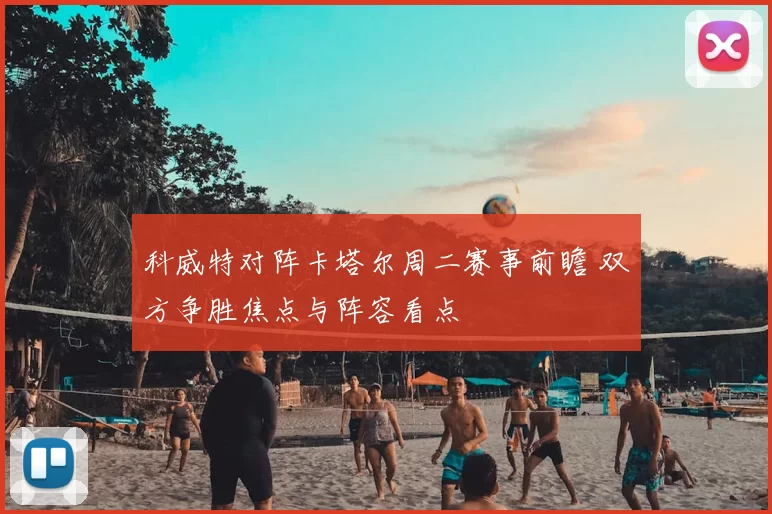 科威特对阵卡塔尔周二赛事前瞻 双方争胜焦点与阵容看点