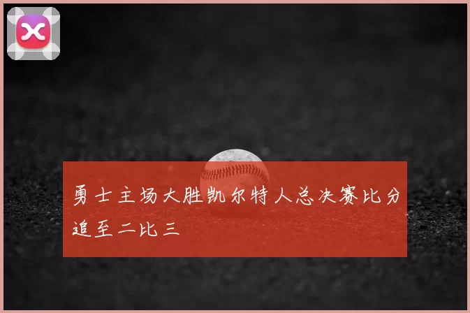 勇士主场大胜凯尔特人总决赛比分追至二比三
