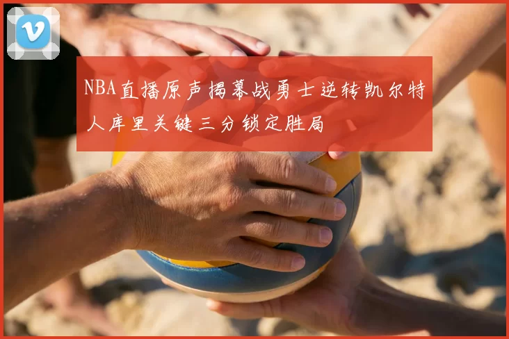 NBA直播原声揭幕战勇士逆转凯尔特人库里关键三分锁定胜局