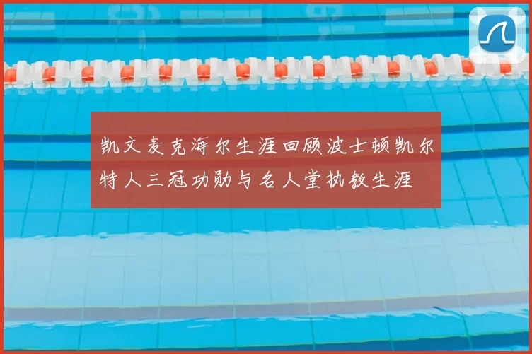 凯文麦克海尔生涯回顾波士顿凯尔特人三冠功勋与名人堂执教生涯