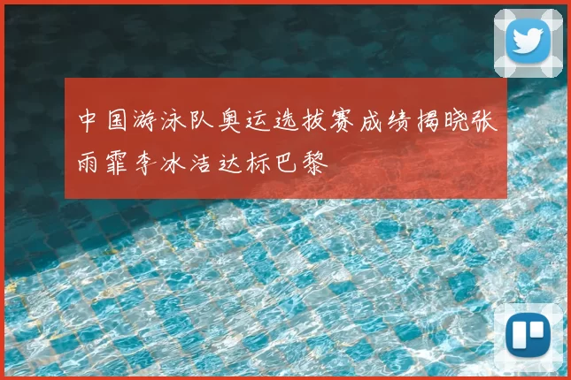 中国游泳队奥运选拔赛成绩揭晓张雨霏李冰洁达标巴黎