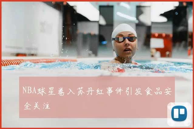 NBA球星卷入苏丹红事件引发食品安全关注