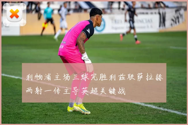 利物浦主场三球完胜利兹联萨拉赫两射一传主导英超关键战