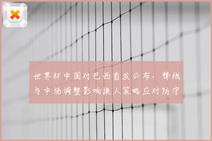 世界杯中国对巴西首发公布，锋线与中场调整影响换人策略应对防守压力