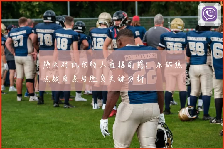 热火对凯尔特人直播前瞻：东部焦点战看点与胜负关键分析