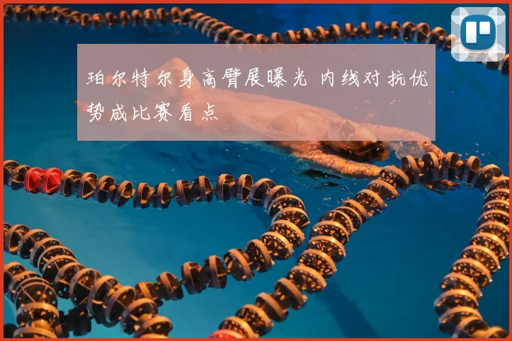 珀尔特尔身高臂展曝光 内线对抗优势成比赛看点