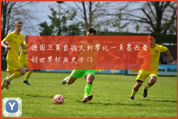 德国卫冕首战失利零比一负墨西哥创世界杯历史冷门