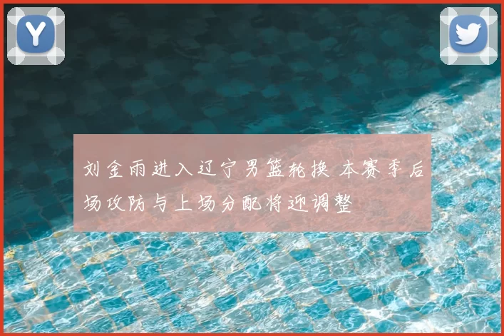 刘金雨进入辽宁男篮轮换 本赛季后场攻防与上场分配将迎调整