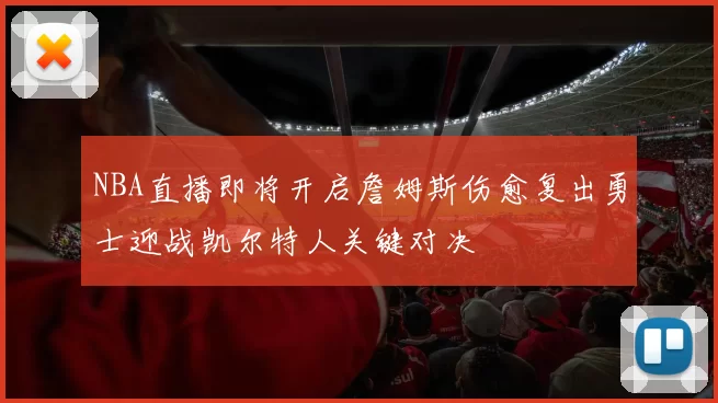 NBA直播即将开启詹姆斯伤愈复出勇士迎战凯尔特人关键对决