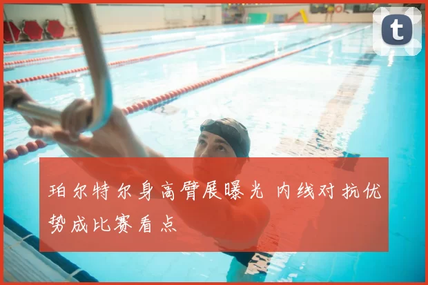 珀尔特尔身高臂展曝光 内线对抗优势成比赛看点