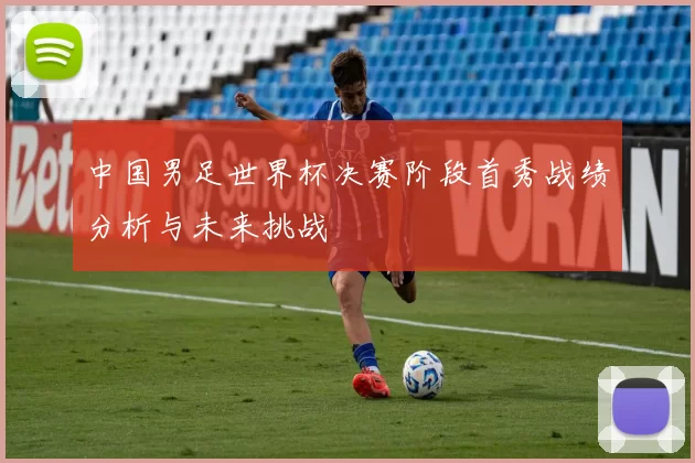 中国男足世界杯决赛阶段首秀战绩分析与未来挑战